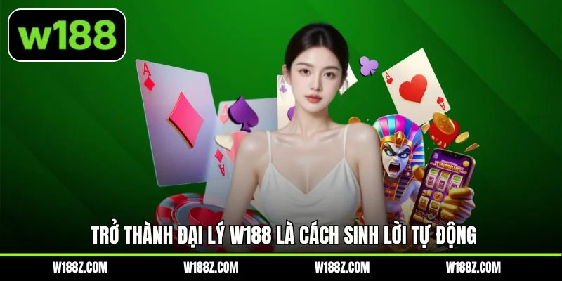 Trở thành đại lý W188 là cách sinh lời tự động